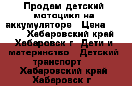 Продам детский мотоцикл на аккумуляторе › Цена ­ 2 500 - Хабаровский край, Хабаровск г. Дети и материнство » Детский транспорт   . Хабаровский край,Хабаровск г.